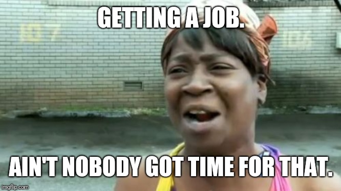 Ain't Nobody Got Time For That | GETTING A JOB. AIN'T NOBODY GOT TIME FOR THAT. | image tagged in memes,aint nobody got time for that | made w/ Imgflip meme maker