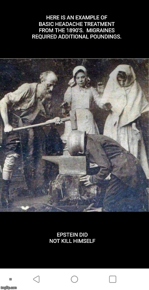 HERE IS AN EXAMPLE OF BASIC HEADACHE TREATMENT FROM THE 1890'S.  MIGRAINES REQUIRED ADDITIONAL POUNDINGS. EPSTEIN DID NOT KILL HIMSELF | image tagged in jeffrey epstein,epstein,hillary,bill clinton | made w/ Imgflip meme maker