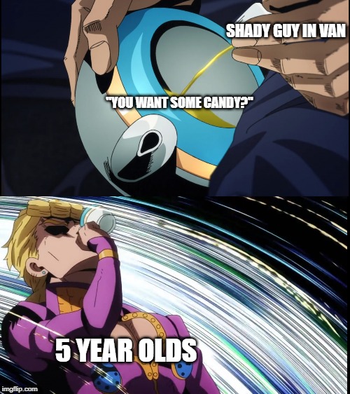 Giorno Drinks Piss | SHADY GUY IN VAN; "YOU WANT SOME CANDY?"; 5 YEAR OLDS | image tagged in giorno drinks piss,jojo's bizarre adventure | made w/ Imgflip meme maker