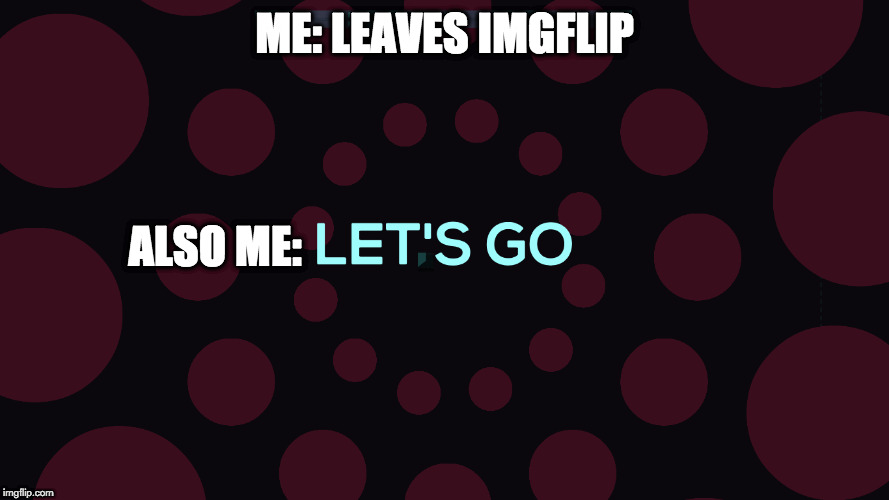 Lets go | ME: LEAVES IMGFLIP; ALSO ME: | image tagged in lets go | made w/ Imgflip meme maker