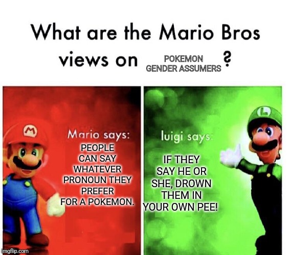 What are the mario bros views on:      ? | POKEMON GENDER ASSUMERS; PEOPLE CAN SAY WHATEVER PRONOUN THEY PREFER FOR A POKEMON. IF THEY SAY HE OR SHE, DROWN THEM IN YOUR OWN PEE! | image tagged in what are the mario bros views on | made w/ Imgflip meme maker