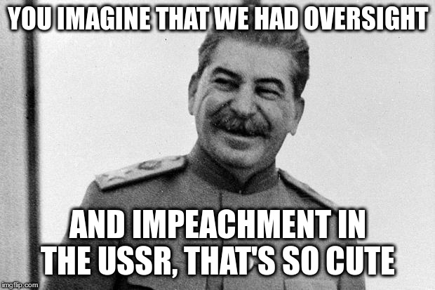 Stalin laughing | YOU IMAGINE THAT WE HAD OVERSIGHT AND IMPEACHMENT IN THE USSR, THAT'S SO CUTE | image tagged in stalin laughing | made w/ Imgflip meme maker