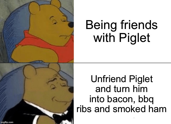 The Hundred Acre Wood was never the same again... | Being friends with Piglet; Unfriend Piglet and turn him into bacon, bbq ribs and smoked ham | image tagged in memes,tuxedo winnie the pooh | made w/ Imgflip meme maker