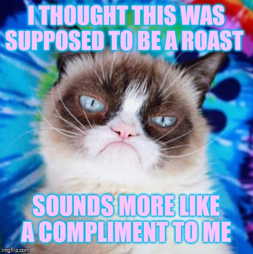 I THOUGHT THIS WAS SUPPOSED TO BE A ROAST SOUNDS MORE LIKE A COMPLIMENT TO ME | made w/ Imgflip meme maker