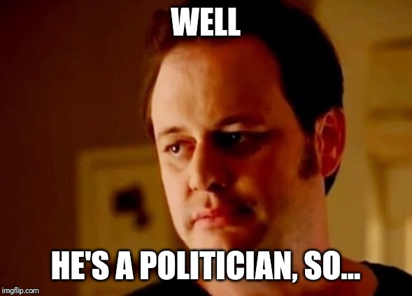 Well, he's a... | WELL; HE'S A POLITICIAN, SO... | image tagged in well she's a guy so,politicians,politics | made w/ Imgflip meme maker