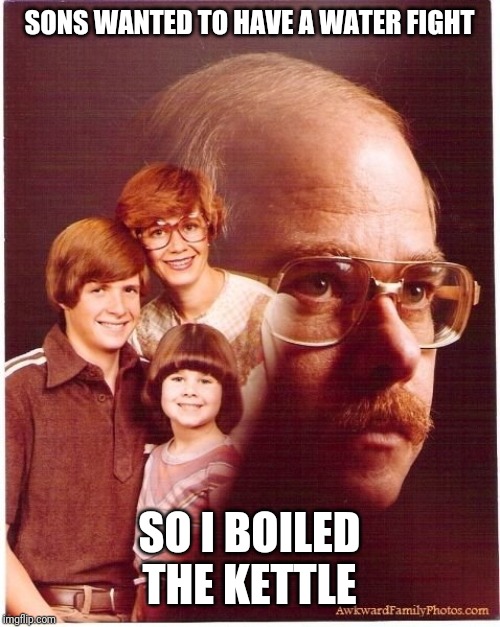 Vengeance Dad | SONS WANTED TO HAVE A WATER FIGHT; SO I BOILED THE KETTLE | image tagged in memes,vengeance dad | made w/ Imgflip meme maker