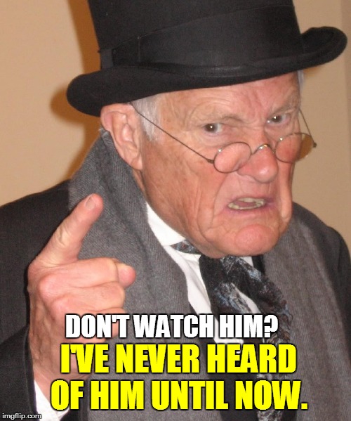DON'T WATCH HIM? I'VE NEVER HEARD OF HIM UNTIL NOW. | made w/ Imgflip meme maker