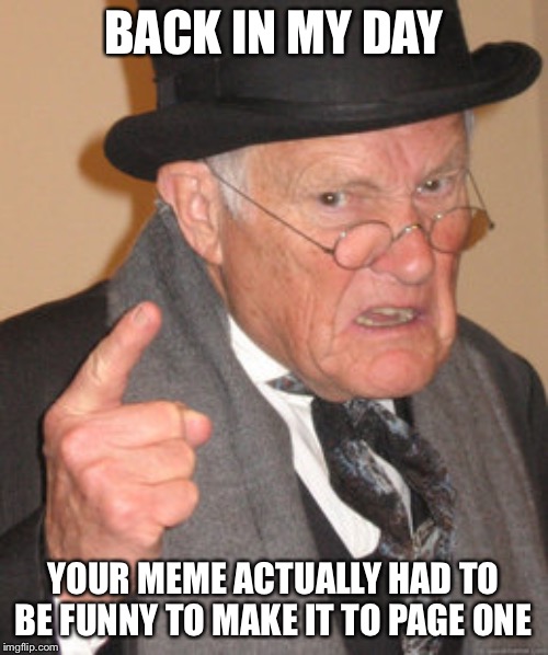 Back In My Day Meme | BACK IN MY DAY; YOUR MEME ACTUALLY HAD TO BE FUNNY TO MAKE IT TO PAGE ONE | image tagged in memes,back in my day | made w/ Imgflip meme maker