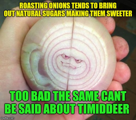 Roast TimidDeer weekend, Come here and gimme some sugar love :) | ROASTING ONIONS TENDS TO BRING OUT NATURAL SUGARS MAKING THEM SWEETER; TOO BAD THE SAME CANT BE SAID ABOUT TIMIDDEER | image tagged in angry onion,sugar,timiddeer,roast | made w/ Imgflip meme maker