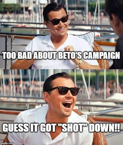 Leonardo Dicaprio Wolf Of Wall Street Meme | TOO BAD ABOUT BETO'S CAMPAIGN; GUESS IT GOT "SHOT" DOWN!! | image tagged in memes,leonardo dicaprio wolf of wall street | made w/ Imgflip meme maker
