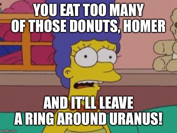 Marge Simpson | YOU EAT TOO MANY OF THOSE DONUTS, HOMER AND IT’LL LEAVE A RING AROUND URANUS! | image tagged in marge simpson | made w/ Imgflip meme maker