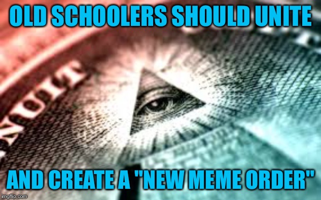 New World Order | OLD SCHOOLERS SHOULD UNITE; AND CREATE A "NEW MEME ORDER" | image tagged in new world order | made w/ Imgflip meme maker