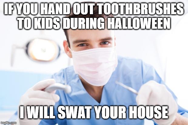 Dentist | IF YOU HAND OUT TOOTHBRUSHES TO KIDS DURING HALLOWEEN; I WILL SWAT YOUR HOUSE | image tagged in dentist | made w/ Imgflip meme maker