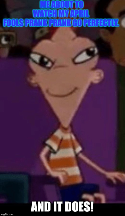 April fools | ME ABOUT TO WATCH MY APRIL FOOLS PRANK PRANK GO PERFECTLY. AND IT DOES! | image tagged in april fools,fun,phineas facing front words | made w/ Imgflip meme maker
