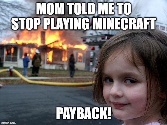 stop playing f**king minecraft | MOM TOLD ME TO STOP PLAYING MINECRAFT; PAYBACK! | image tagged in memes,disaster girl | made w/ Imgflip meme maker