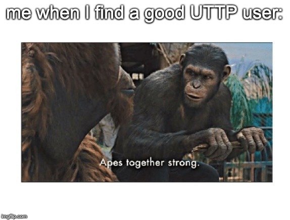 apes together strong | me when I find a good UTTP user: | image tagged in apes together strong | made w/ Imgflip meme maker