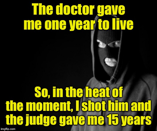 Plea bargaining | The doctor gave me one year to live; So, in the heat of the moment, I shot him and the judge gave me 15 years | image tagged in criminal,thug life | made w/ Imgflip meme maker