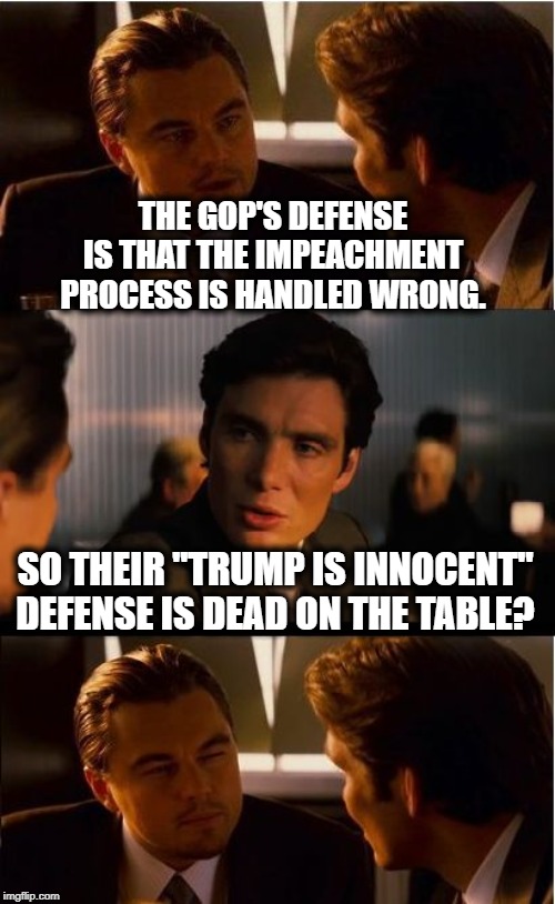 Pick a defense, any defense! | THE GOP'S DEFENSE IS THAT THE IMPEACHMENT PROCESS IS HANDLED WRONG. SO THEIR "TRUMP IS INNOCENT" DEFENSE IS DEAD ON THE TABLE? | image tagged in inception,republicans,democrats,impeach trump,donald trump,impeach | made w/ Imgflip meme maker