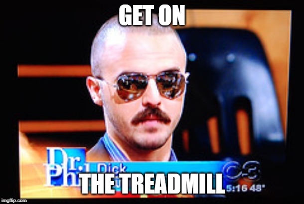 GET ON THE TREADMILL | GET ON; THE TREADMILL | image tagged in dick,TheDickShow | made w/ Imgflip meme maker