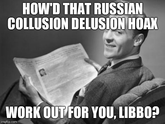 50's newspaper | HOW'D THAT RUSSIAN COLLUSION DELUSION HOAX WORK OUT FOR YOU, LIBBO? | image tagged in 50's newspaper | made w/ Imgflip meme maker