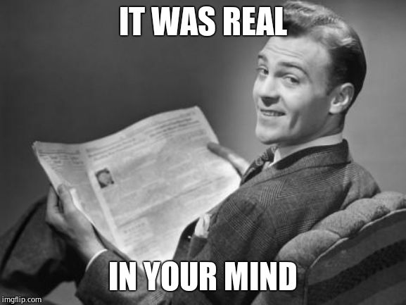 50's newspaper | IT WAS REAL IN YOUR MIND | image tagged in 50's newspaper | made w/ Imgflip meme maker