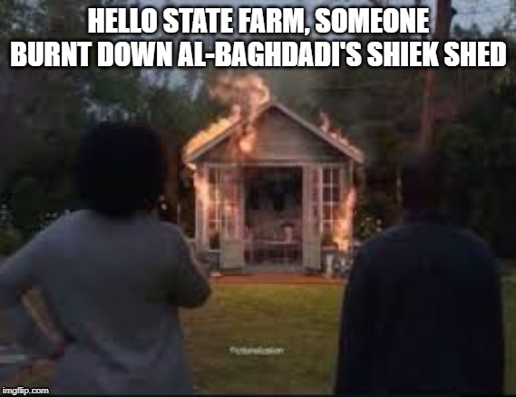 al-baghdadi's shiek shed | HELLO STATE FARM, SOMEONE BURNT DOWN AL-BAGHDADI'S SHIEK SHED | image tagged in she shed,fire,terrorist | made w/ Imgflip meme maker