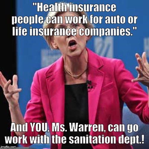 Elizabeth Warren | "Health insurance people can work for auto or life insurance companies."; And YOU, Ms. Warren, can go work with the sanitation dept.! | image tagged in elizabeth warren,meme | made w/ Imgflip meme maker