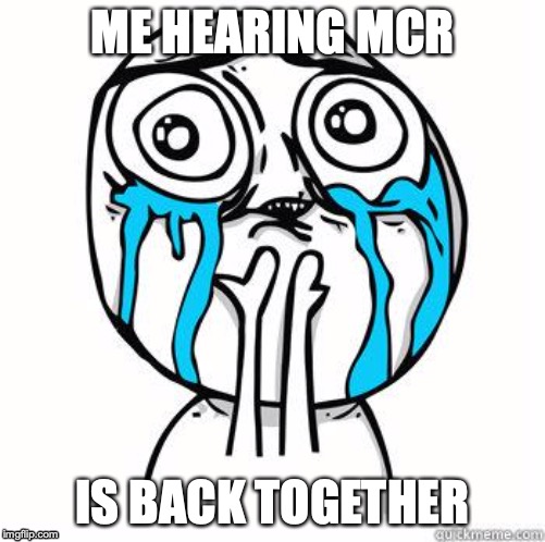 Crying Face | ME HEARING MCR; IS BACK TOGETHER | image tagged in crying face | made w/ Imgflip meme maker
