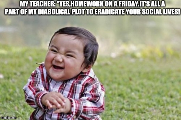 Evil Toddler | MY TEACHER: "YES,HOMEWORK ON A FRIDAY.IT'S ALL A PART OF MY DIABOLICAL PLOT TO ERADICATE YOUR SOCIAL LIVES! | image tagged in memes,evil toddler | made w/ Imgflip meme maker