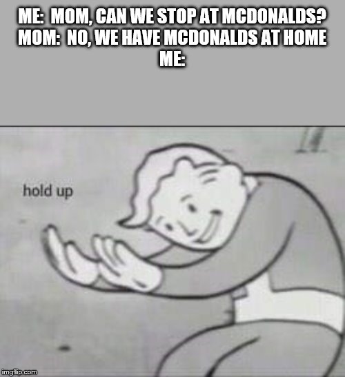 Fallout Hold Up | ME:  MOM, CAN WE STOP AT MCDONALDS?
MOM:  NO, WE HAVE MCDONALDS AT HOME
ME: | image tagged in fallout hold up | made w/ Imgflip meme maker