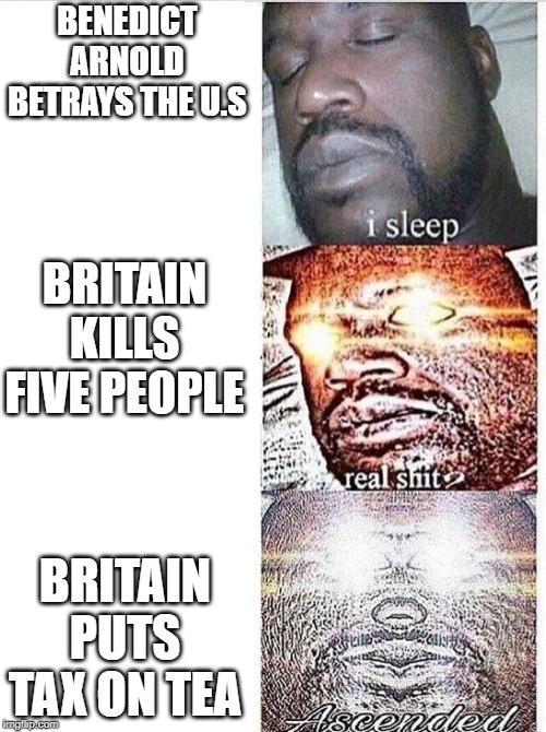 Shaq of The US | BENEDICT ARNOLD BETRAYS THE U.S; BRITAIN KILLS FIVE PEOPLE; BRITAIN PUTS TAX ON TEA | image tagged in i sleep meme with ascended template,britain,american revolution,revolutionary war,funny memes | made w/ Imgflip meme maker