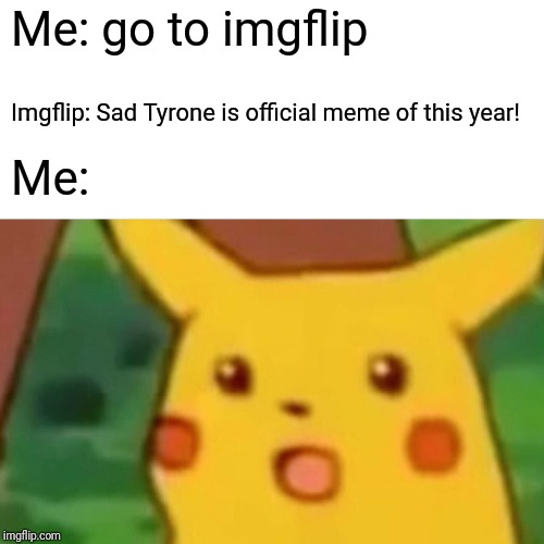 Surprised Pikachu | Me: go to imgflip; Imgflip: Sad Tyrone is official meme of this year! Me: | image tagged in memes,surprised pikachu | made w/ Imgflip meme maker