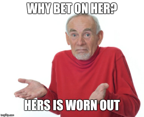 Guess I'll die  | WHY BET ON HER? HERS IS WORN OUT | image tagged in guess i'll die | made w/ Imgflip meme maker