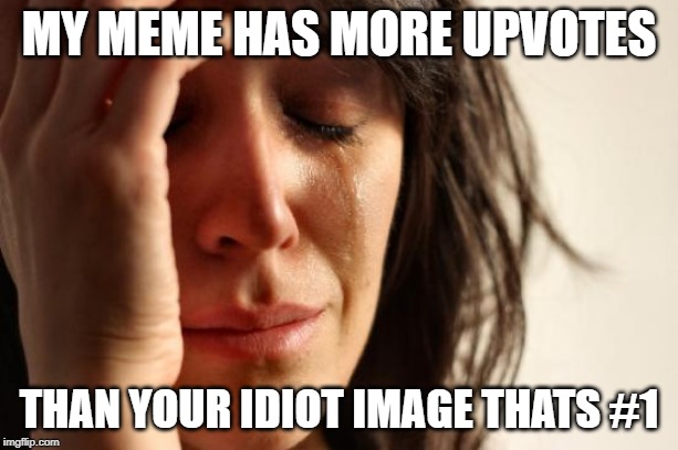 First World Problems Meme | MY MEME HAS MORE UPVOTES; THAN YOUR IDIOT IMAGE THATS #1 | image tagged in memes,first world problems | made w/ Imgflip meme maker