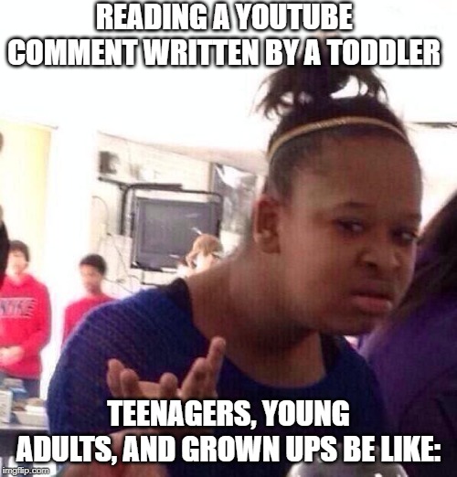 Black Girl Wat | READING A YOUTUBE COMMENT WRITTEN BY A TODDLER; TEENAGERS, YOUNG ADULTS, AND GROWN UPS BE LIKE: | image tagged in memes,black girl wat | made w/ Imgflip meme maker