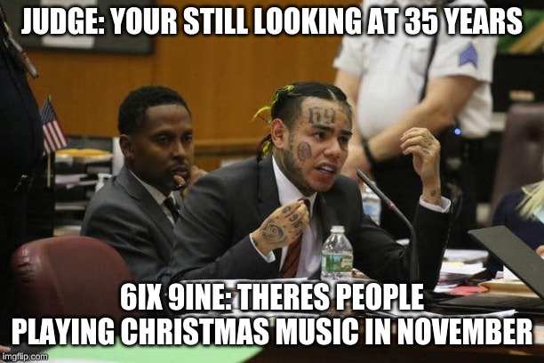 Tekashi snitching | JUDGE: YOUR STILL LOOKING AT 35 YEARS; 6IX 9INE: THERES PEOPLE PLAYING CHRISTMAS MUSIC IN NOVEMBER | image tagged in tekashi snitching | made w/ Imgflip meme maker