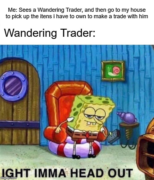 Spongebob Ight Imma Head Out Meme | Me: Sees a Wandering Trader, and then go to my house to pick up the itens i have to own to make a trade with him; Wandering Trader: | image tagged in memes,spongebob ight imma head out | made w/ Imgflip meme maker