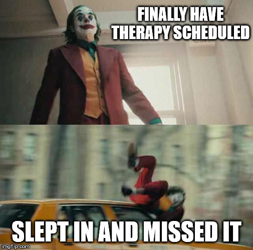 joker getting hit by a car | FINALLY HAVE THERAPY SCHEDULED; SLEPT IN AND MISSED IT | image tagged in joker getting hit by a car | made w/ Imgflip meme maker