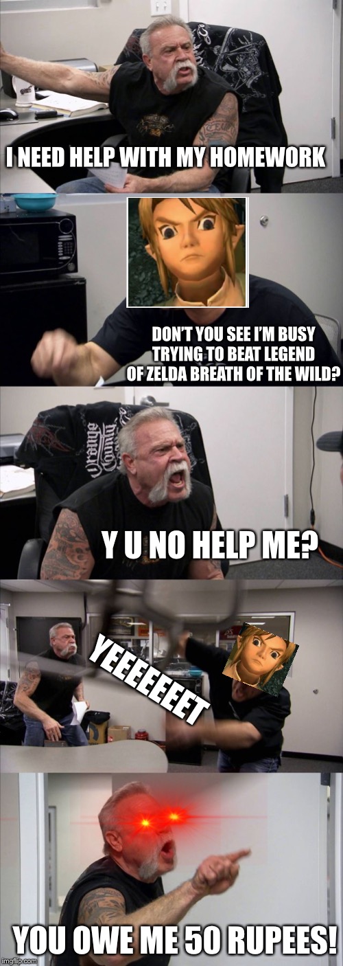 American Chopper Argument Meme | I NEED HELP WITH MY HOMEWORK; DON’T YOU SEE I’M BUSY TRYING TO BEAT LEGEND OF ZELDA BREATH OF THE WILD? Y U NO HELP ME? YEEEEEEET; YOU OWE ME 50 RUPEES! | image tagged in memes,american chopper argument | made w/ Imgflip meme maker