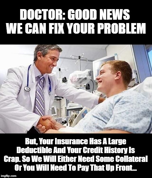 The Future Of Healthcare | DOCTOR: GOOD NEWS  
 WE CAN FIX YOUR PROBLEM; But, Your Insurance Has A Large Deductible And Your Credit History Is Crap. So We Will Either Need Some Collateral Or You Will Need To Pay That Up Front... | image tagged in healthcare,future | made w/ Imgflip meme maker