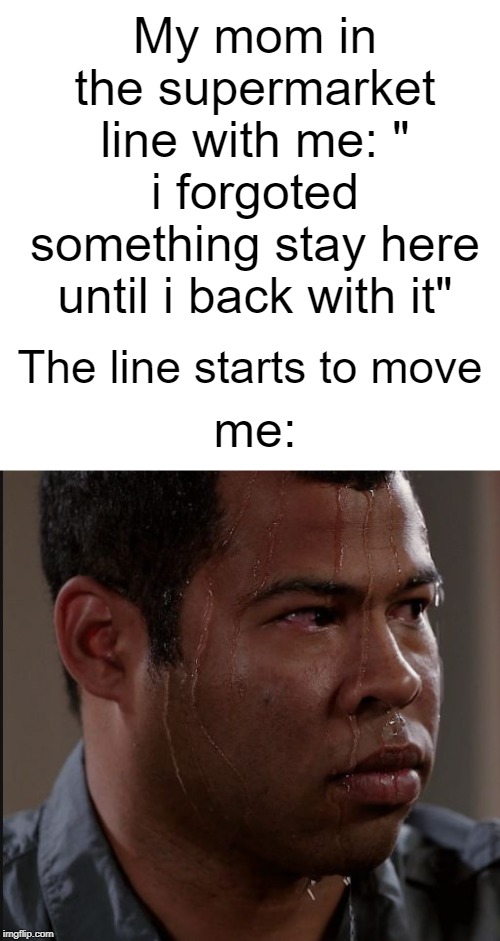 sweating guy | My mom in the supermarket line with me: " i forgoted something stay here until i back with it"; The line starts to move; me: | image tagged in sweating guy | made w/ Imgflip meme maker