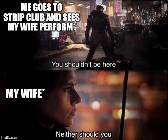 You shouldn't be here, Neither should you | ME GOES TO STRIP CLUB AND SEES MY WIFE PERFORM*; MY WIFE* | image tagged in you shouldn't be here neither should you | made w/ Imgflip meme maker