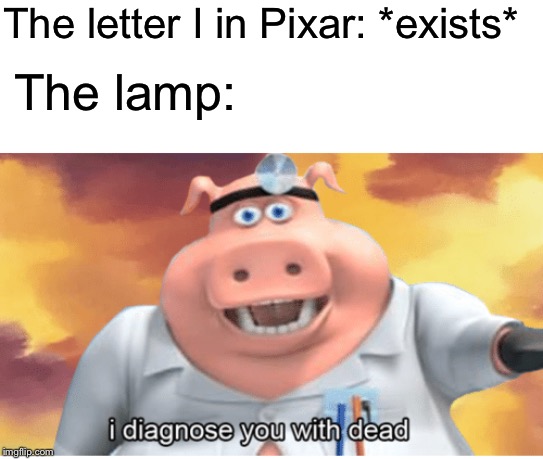 Pixar Intro In A Nutshell | The letter I in Pixar: *exists*; The lamp: | image tagged in i diagnose you with dead,pixar,lamp,letters,in a nutshell | made w/ Imgflip meme maker