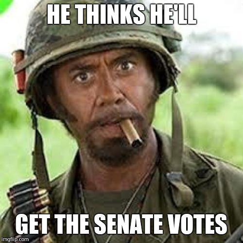 Never go full retard | HE THINKS HE'LL GET THE SENATE VOTES | image tagged in never go full retard | made w/ Imgflip meme maker