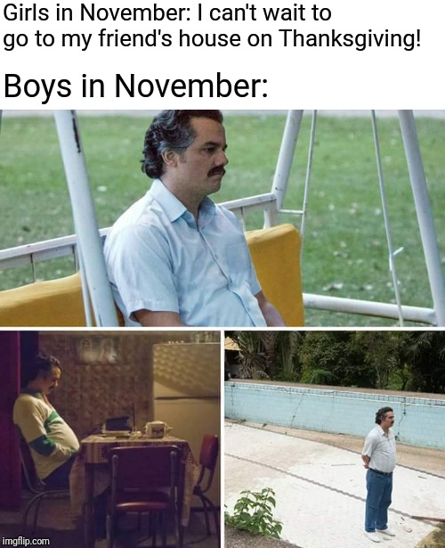 No Nut November Meme | Girls in November: I can't wait to go to my friend's house on Thanksgiving! Boys in November: | image tagged in sad pablo escobar,memes,no nut november | made w/ Imgflip meme maker