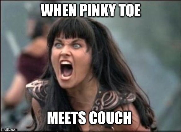 Angry Xena | WHEN PINKY TOE; MEETS COUCH | image tagged in angry xena | made w/ Imgflip meme maker