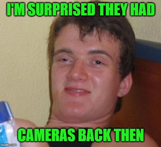 10 Guy Meme | I'M SURPRISED THEY HAD CAMERAS BACK THEN | image tagged in memes,10 guy | made w/ Imgflip meme maker