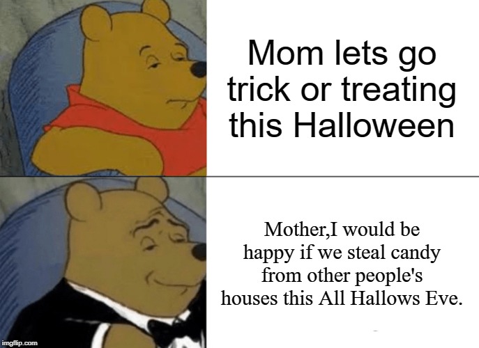 Tuxedo Winnie The Pooh Meme | Mom lets go trick or treating this Halloween; Mother,I would be happy if we steal candy from other people's houses this All Hallows Eve. | image tagged in memes,tuxedo winnie the pooh | made w/ Imgflip meme maker