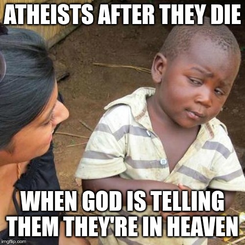 Third World Skeptical Kid Meme | ATHEISTS AFTER THEY DIE; WHEN GOD IS TELLING THEM THEY'RE IN HEAVEN | image tagged in memes,third world skeptical kid | made w/ Imgflip meme maker