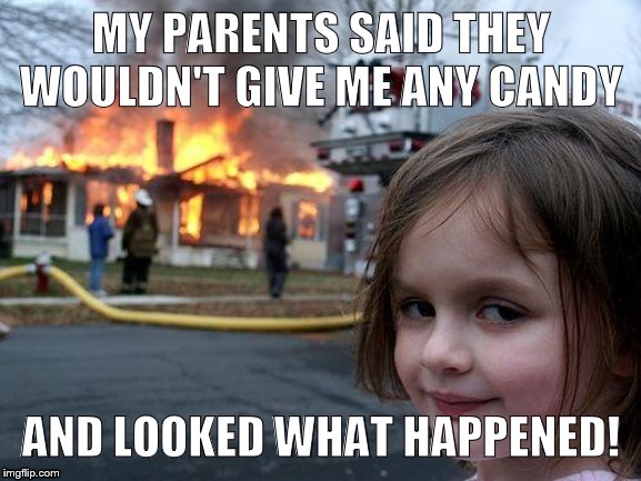 Give her the candy! | MY PARENTS SAID THEY WOULDN'T GIVE ME ANY CANDY; AND LOOKED WHAT HAPPENED! | image tagged in memes,disaster girl | made w/ Imgflip meme maker